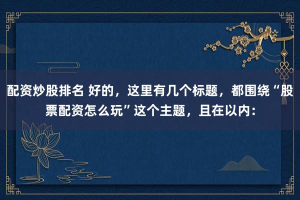配资炒股排名 好的，这里有几个标题，都围绕“股票配资怎么玩”这个主题，且在以内：