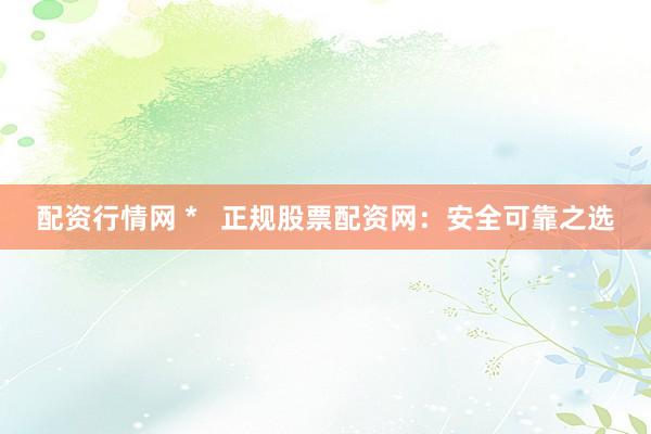 配资行情网 *   正规股票配资网：安全可靠之选