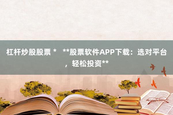 杠杆炒股股票 *   **股票软件APP下载：选对平台，轻松投资**
