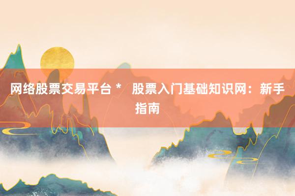 网络股票交易平台 *   股票入门基础知识网：新手指南