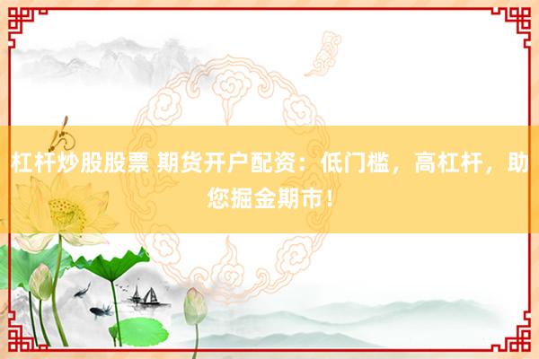 杠杆炒股股票 期货开户配资：低门槛，高杠杆，助您掘金期市！