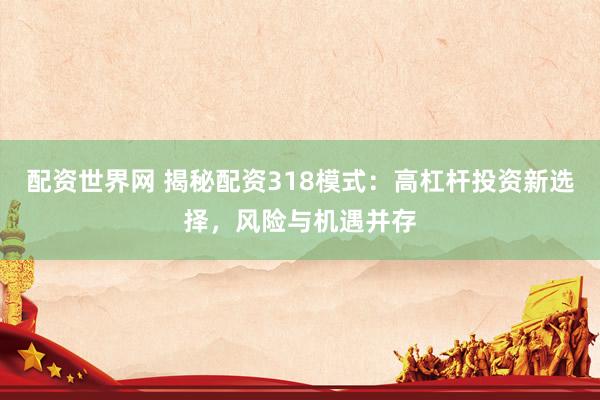 配资世界网 揭秘配资318模式：高杠杆投资新选择，风险与机遇并存