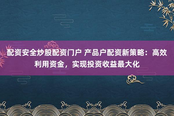 配资安全炒股配资门户 产品户配资新策略：高效利用资金，实现投资收益最大化