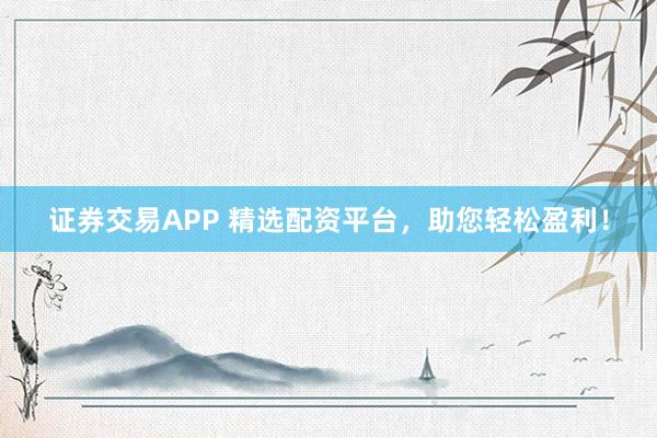 证券交易APP 精选配资平台，助您轻松盈利！