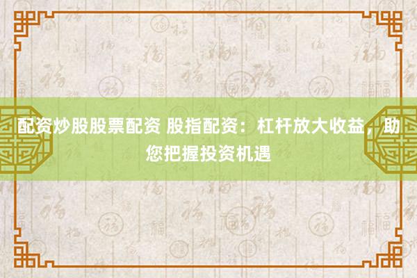 配资炒股股票配资 股指配资：杠杆放大收益，助您把握投资机遇