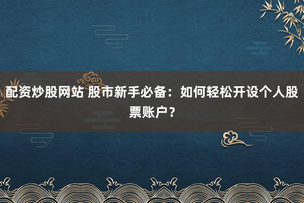 配资炒股网站 股市新手必备：如何轻松开设个人股票账户？