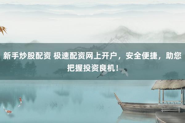 新手炒股配资 极速配资网上开户，安全便捷，助您把握投资良机！