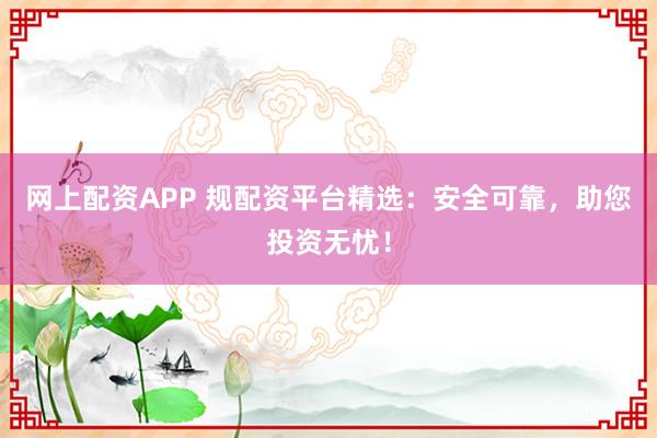 网上配资APP 规配资平台精选：安全可靠，助您投资无忧！