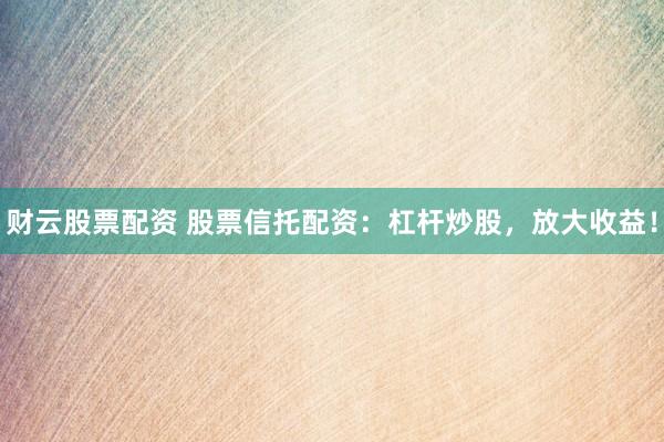 财云股票配资 股票信托配资：杠杆炒股，放大收益！