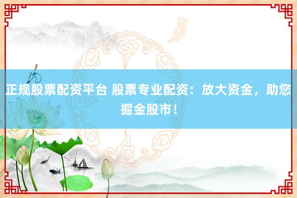 正规股票配资平台 股票专业配资：放大资金，助您掘金股市！