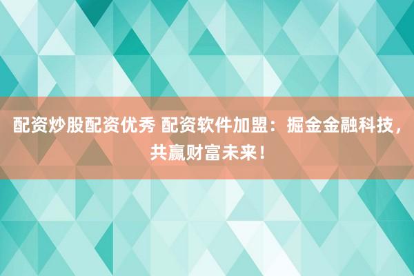 配资炒股配资优秀 配资软件加盟：掘金金融科技，共赢财富未来！