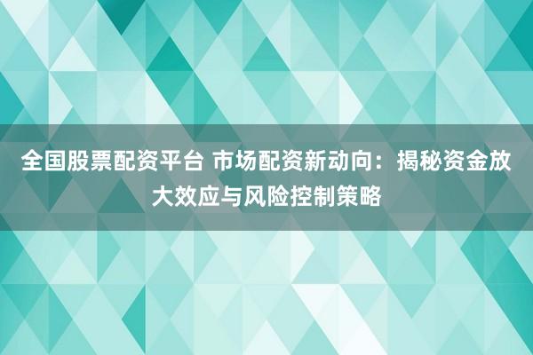 全国股票配资平台 市场配资新动向：揭秘资金放大效应与风险控制策略