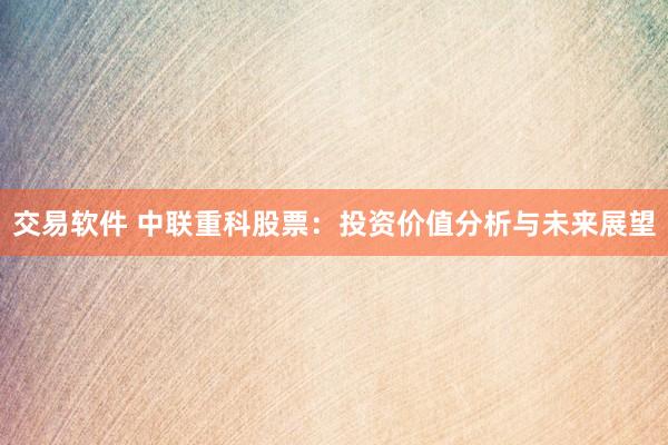 交易软件 中联重科股票：投资价值分析与未来展望