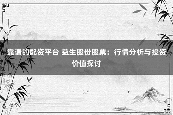 靠谱的配资平台 益生股份股票：行情分析与投资价值探讨