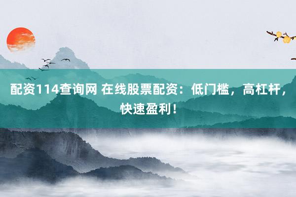 配资114查询网 在线股票配资：低门槛，高杠杆，快速盈利！