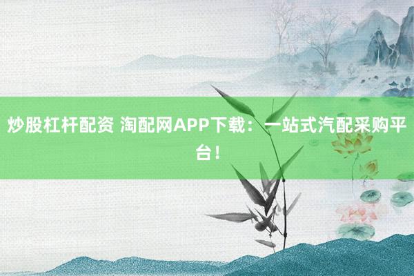 炒股杠杆配资 淘配网APP下载：一站式汽配采购平台！