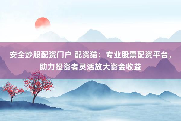 安全炒股配资门户 配资猫：专业股票配资平台，助力投资者灵活放大资金收益