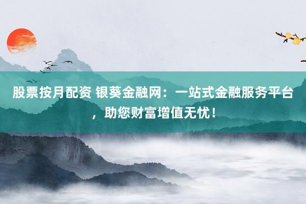 股票按月配资 银葵金融网：一站式金融服务平台，助您财富增值无忧！