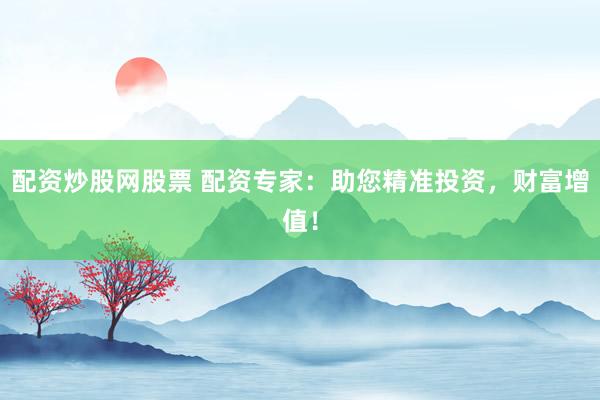 配资炒股网股票 配资专家：助您精准投资，财富增值！