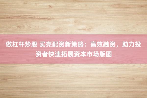 做杠杆炒股 买壳配资新策略：高效融资，助力投资者快速拓展资本市场版图