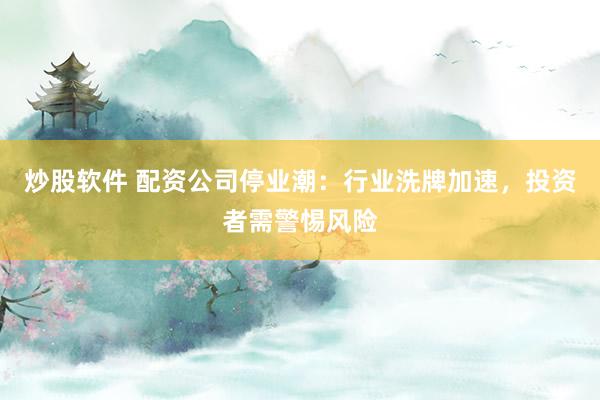 炒股软件 配资公司停业潮：行业洗牌加速，投资者需警惕风险