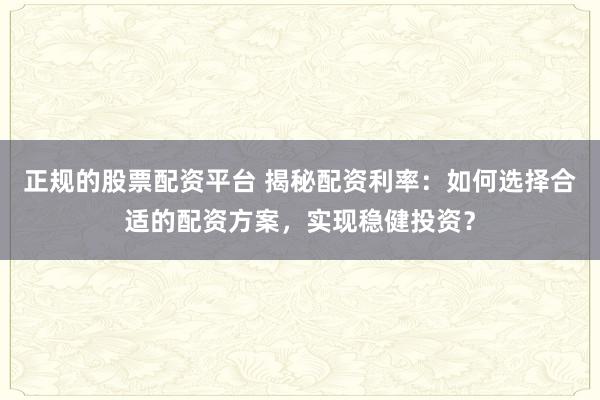正规的股票配资平台 揭秘配资利率：如何选择合适的配资方案，实现稳健投资？