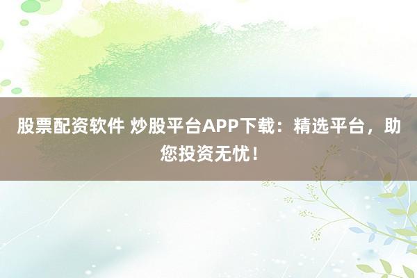 股票配资软件 炒股平台APP下载：精选平台，助您投资无忧！