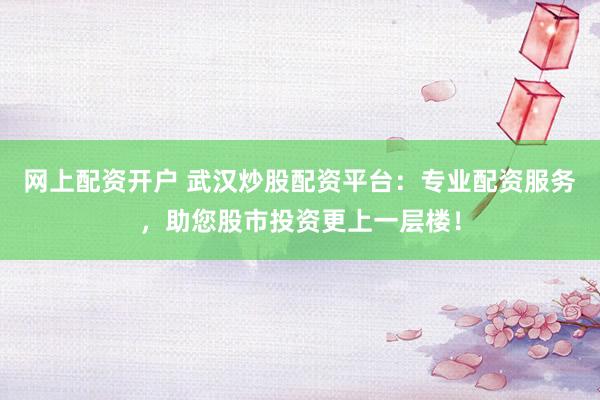 网上配资开户 武汉炒股配资平台：专业配资服务，助您股市投资更上一层楼！