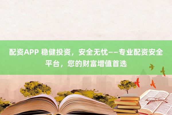 配资APP 稳健投资，安全无忧——专业配资安全平台，您的财富增值首选