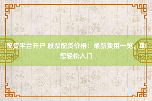 配资平台开户 股票配资价格：最新费用一览，助您轻松入门