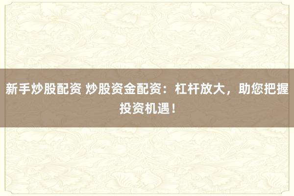 新手炒股配资 炒股资金配资：杠杆放大，助您把握投资机遇！