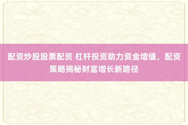 配资炒股股票配资 杠杆投资助力资金增值，配资策略揭秘财富增长新路径