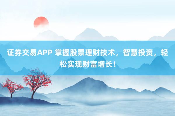 证券交易APP 掌握股票理财技术，智慧投资，轻松实现财富增长！