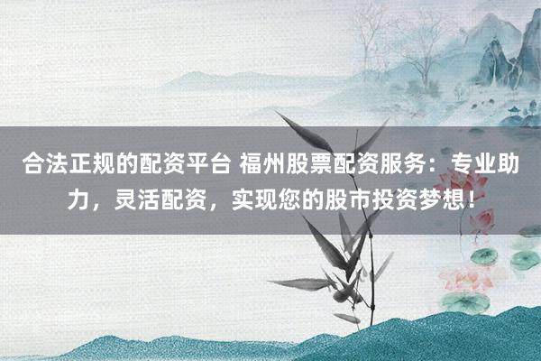 合法正规的配资平台 福州股票配资服务：专业助力，灵活配资，实现您的股市投资梦想！
