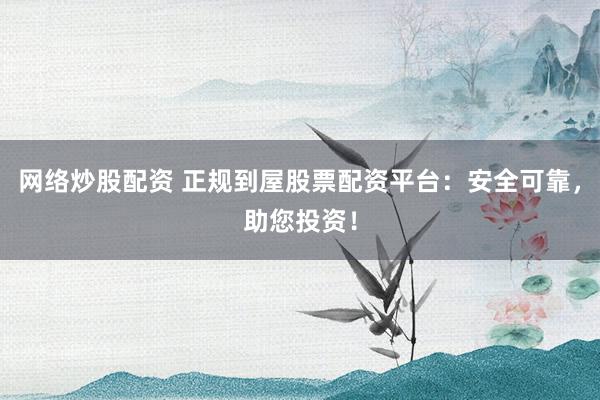 网络炒股配资 正规到屋股票配资平台：安全可靠，助您投资！