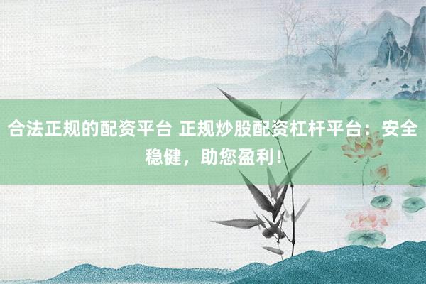合法正规的配资平台 正规炒股配资杠杆平台：安全稳健，助您盈利！