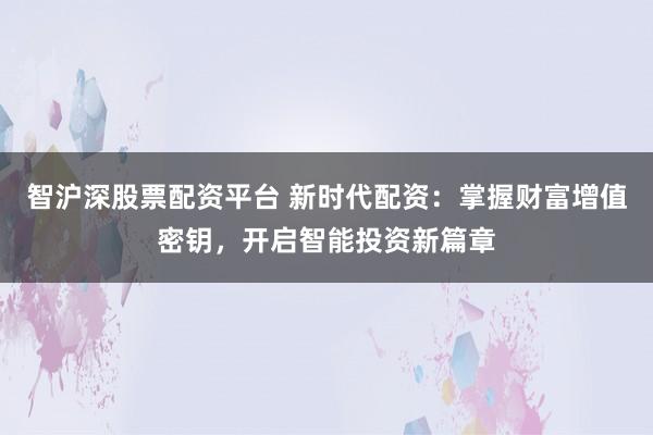 智沪深股票配资平台 新时代配资：掌握财富增值密钥，开启智能投资新篇章