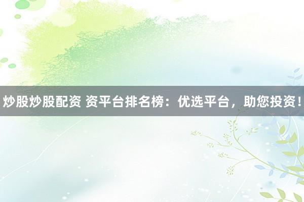 炒股炒股配资 资平台排名榜：优选平台，助您投资！