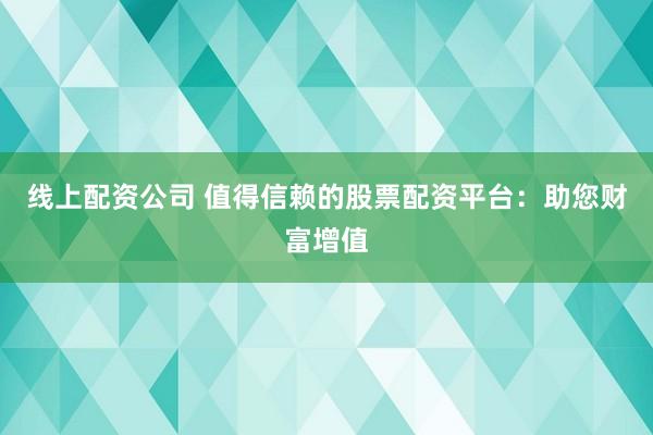 线上配资公司 值得信赖的股票配资平台：助您财富增值