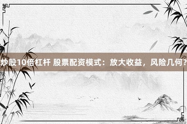 炒股10倍杠杆 股票配资模式：放大收益，风险几何？