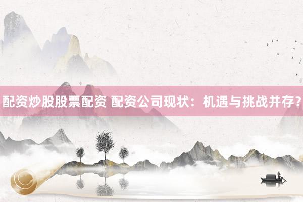 配资炒股股票配资 配资公司现状：机遇与挑战并存？