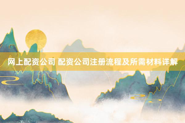 网上配资公司 配资公司注册流程及所需材料详解