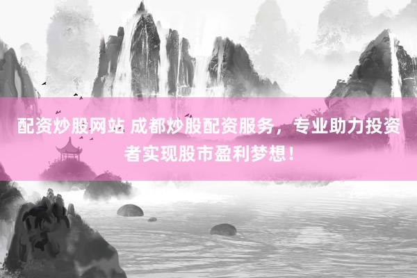 配资炒股网站 成都炒股配资服务，专业助力投资者实现股市盈利梦想！