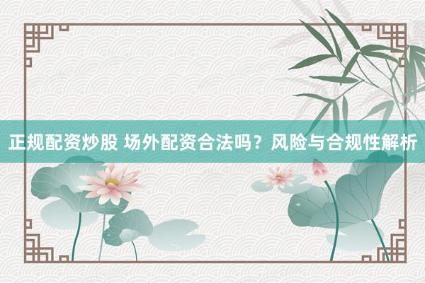 正规配资炒股 场外配资合法吗？风险与合规性解析