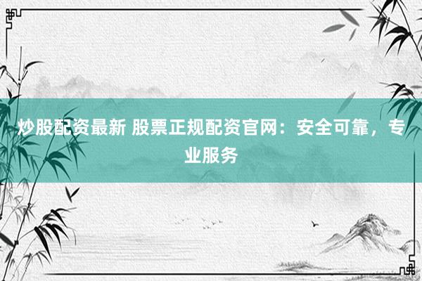 炒股配资最新 股票正规配资官网：安全可靠，专业服务