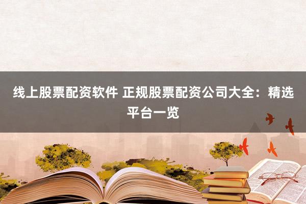 线上股票配资软件 正规股票配资公司大全：精选平台一览