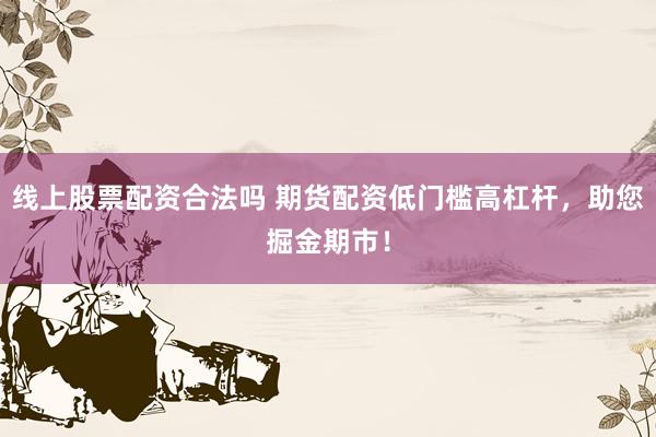 线上股票配资合法吗 期货配资低门槛高杠杆，助您掘金期市！