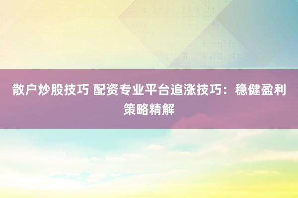 散户炒股技巧 配资专业平台追涨技巧：稳健盈利策略精解