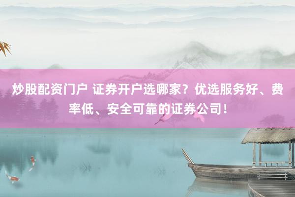 炒股配资门户 证券开户选哪家？优选服务好、费率低、安全可靠的证券公司！