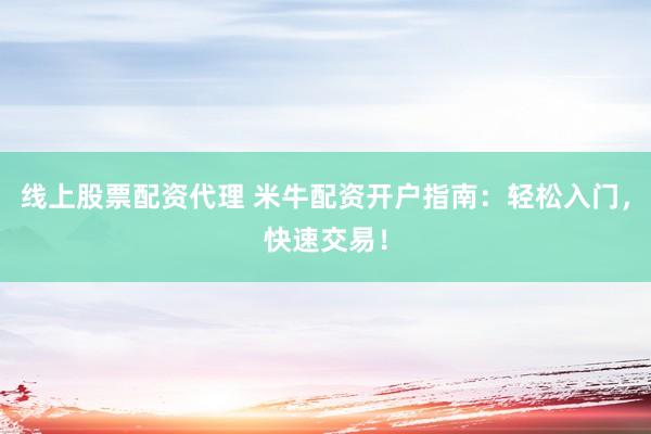 线上股票配资代理 米牛配资开户指南：轻松入门，快速交易！